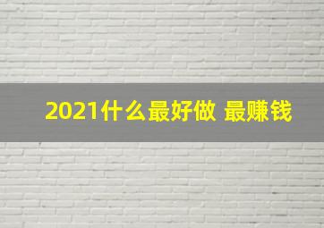 2021什么最好做 最赚钱